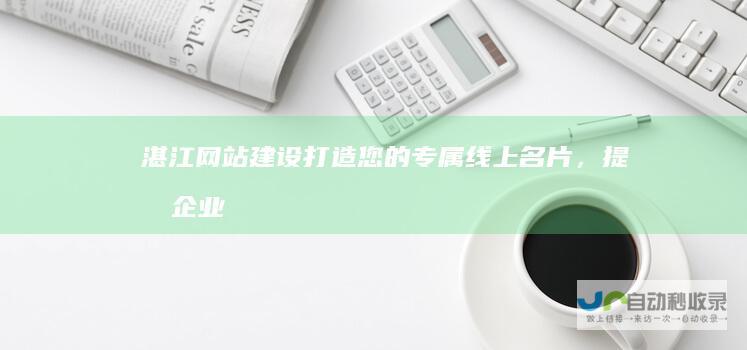 湛江网站建设：打造您的专属线上名片，提升企业形象和品牌影响力